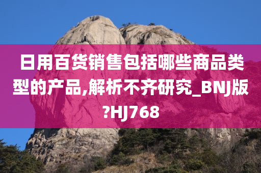 日用百货销售包括哪些商品类型的产品,解析不齐研究_BNJ版?HJ768