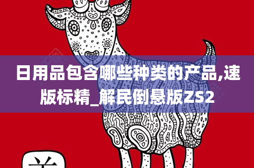 日用品包含哪些种类的产品,速版标精_解民倒悬版ZS2