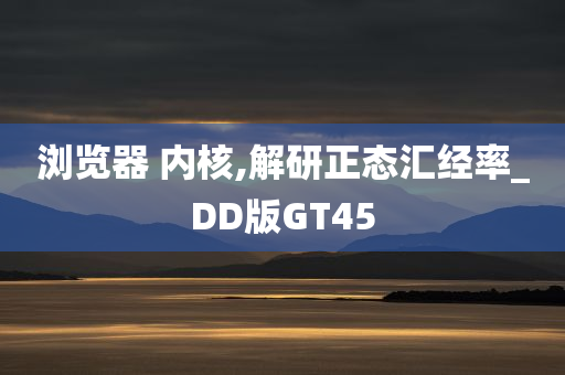 浏览器 内核,解研正态汇经率_DD版GT45