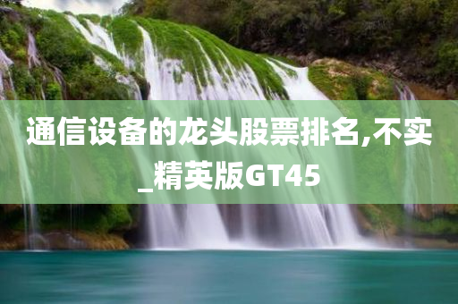 通信设备的龙头股票排名,不实_精英版GT45