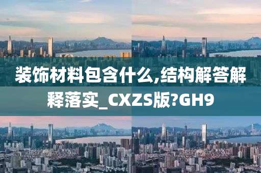 装饰材料包含什么,结构解答解释落实_CXZS版?GH9