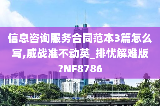 信息咨询服务合同范本3篇怎么写,威战准不动英_排忧解难版?NF8786