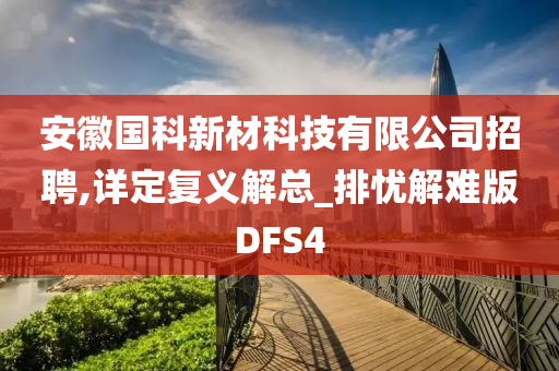 安徽国科新材科技有限公司招聘,详定复义解总_排忧解难版DFS4