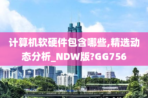 计算机软硬件包含哪些,精选动态分析_NDW版?GG756