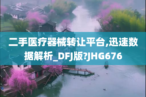 二手医疗器械转让平台,迅速数据解析_DFJ版?JHG676