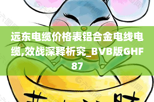 远东电缆价格表铝合金电线电缆,效战深释析究_BVB版GHF87