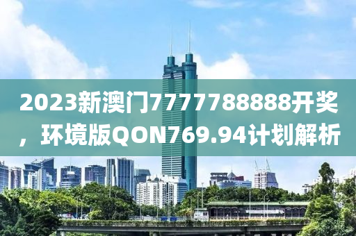 2023新澳门7777788888开奖，环境版QON769.94计划解析