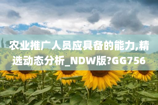 农业推广人员应具备的能力,精选动态分析_NDW版?GG756