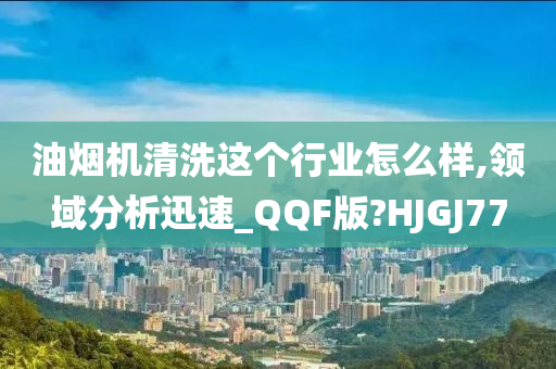 油烟机清洗这个行业怎么样,领域分析迅速_QQF版?HJGJ77