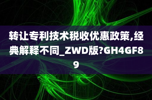 转让专利技术税收优惠政策,经典解释不同_ZWD版?GH4GF89