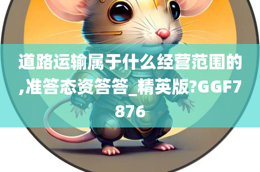 道路运输属于什么经营范围的,准答态资答答_精英版?GGF7876