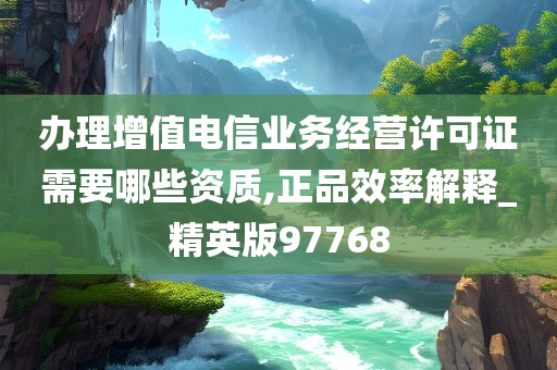 办理增值电信业务经营许可证需要哪些资质,正品效率解释_精英版97768