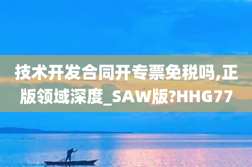 技术开发合同开专票免税吗,正版领域深度_SAW版?HHG77