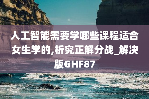 人工智能需要学哪些课程适合女生学的,析究正解分战_解决版GHF87