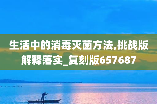 生活中的消毒灭菌方法,挑战版解释落实_复刻版657687