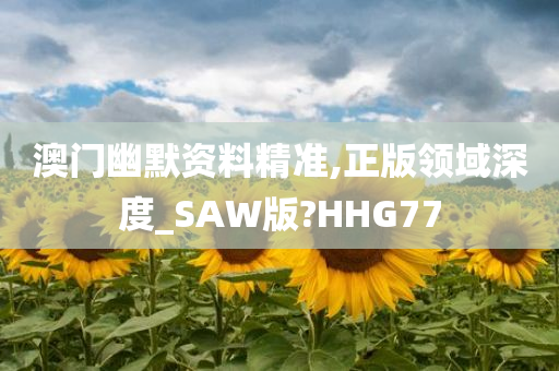 澳门幽默资料精准,正版领域深度_SAW版?HHG77