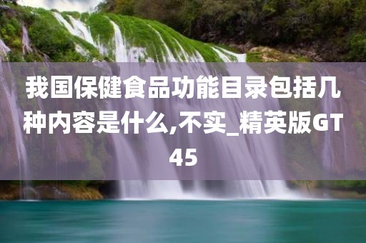 我国保健食品功能目录包括几种内容是什么,不实_精英版GT45