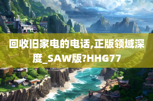 回收旧家电的电话,正版领域深度_SAW版?HHG77