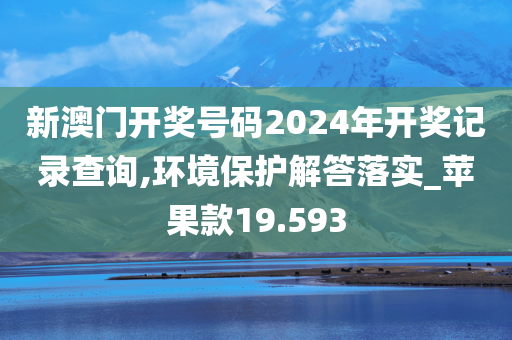 新澳门开奖号码2024年开奖记录查询,环境保护解答落实_苹果款19.593