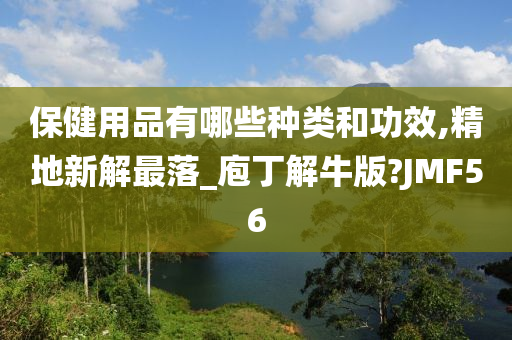 保健用品有哪些种类和功效,精地新解最落_庖丁解牛版?JMF56