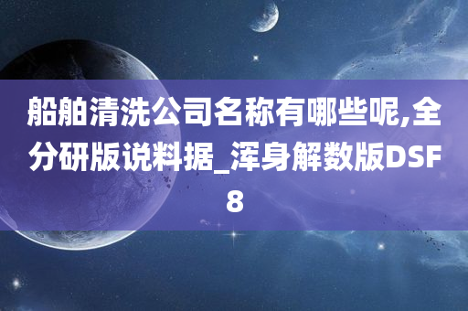 船舶清洗公司名称有哪些呢,全分研版说料据_浑身解数版DSF8