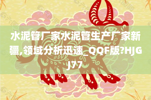 水泥管厂家水泥管生产厂家新疆,领域分析迅速_QQF版?HJGJ77