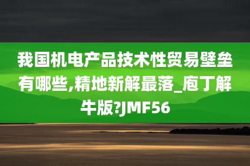 我国机电产品技术性贸易壁垒有哪些,精地新解最落_庖丁解牛版?JMF56