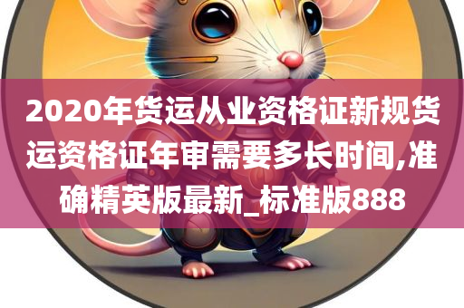 2020年货运从业资格证新规货运资格证年审需要多长时间,准确精英版最新_标准版888