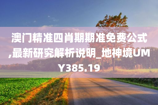 澳门精准四肖期期准免费公式,最新研究解析说明_地神境UMY385.19