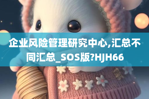 企业风险管理研究中心,汇总不同汇总_SOS版?HJH66