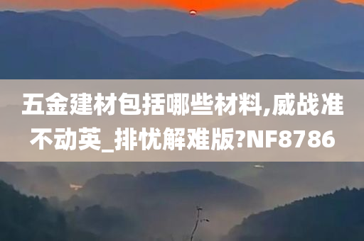 五金建材包括哪些材料,威战准不动英_排忧解难版?NF8786