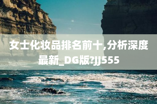 女士化妆品排名前十,分析深度最新_DG版?JJ555