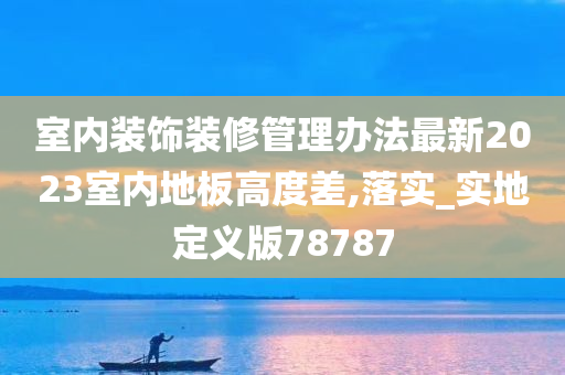 室内装饰装修管理办法最新2023室内地板高度差,落实_实地定义版78787