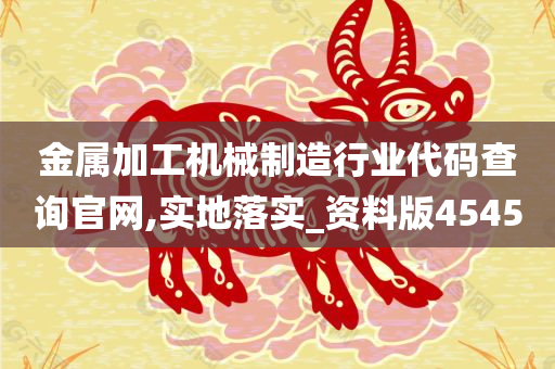 金属加工机械制造行业代码查询官网,实地落实_资料版4545