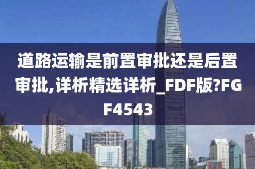 道路运输是前置审批还是后置审批,详析精选详析_FDF版?FGF4543