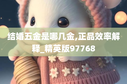 结婚五金是哪几金,正品效率解释_精英版97768