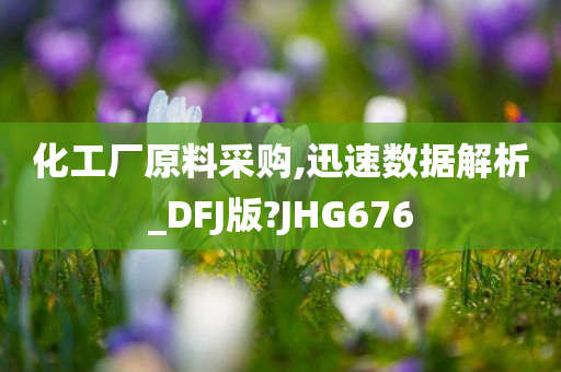 化工厂原料采购,迅速数据解析_DFJ版?JHG676