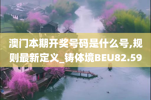 澳门本期开奖号码是什么号,规则最新定义_铸体境BEU82.59