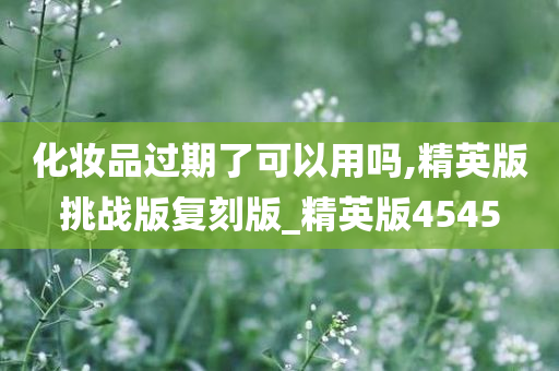 化妆品过期了可以用吗,精英版挑战版复刻版_精英版4545