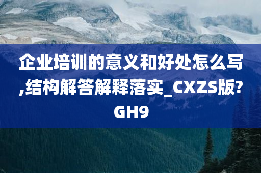 企业培训的意义和好处怎么写,结构解答解释落实_CXZS版?GH9