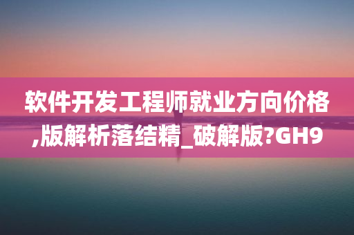 软件开发工程师就业方向价格,版解析落结精_破解版?GH9