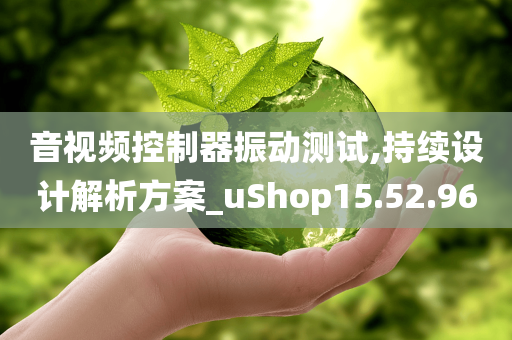 音视频控制器振动测试,持续设计解析方案_uShop15.52.96