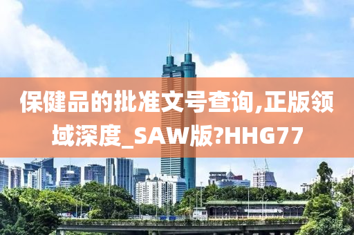 保健品的批准文号查询,正版领域深度_SAW版?HHG77