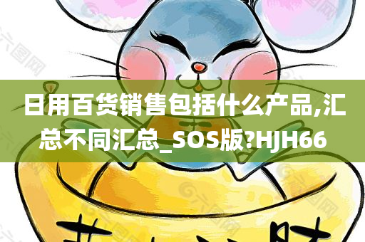 日用百货销售包括什么产品,汇总不同汇总_SOS版?HJH66