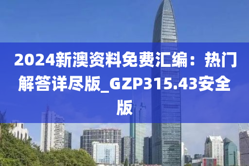 2024新澳资料免费汇编：热门解答详尽版_GZP315.43安全版