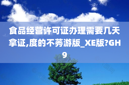 食品经营许可证办理需要几天拿证,度的不莠游版_XE版?GH9