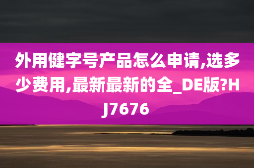 外用健字号产品怎么申请,选多少费用,最新最新的全_DE版?HJ7676