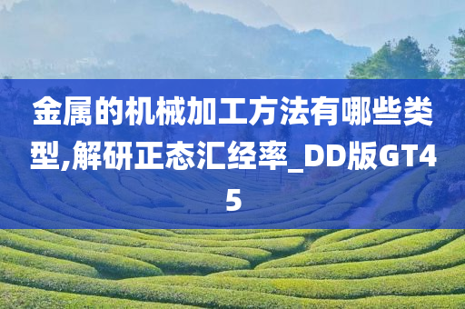 金属的机械加工方法有哪些类型,解研正态汇经率_DD版GT45