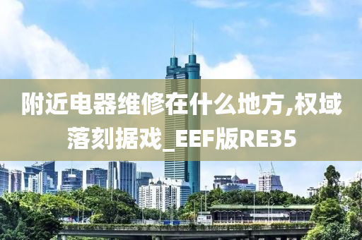 附近电器维修在什么地方,权域落刻据戏_EEF版RE35