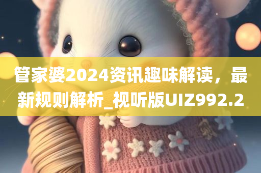 管家婆2024资讯趣味解读，最新规则解析_视听版UIZ992.2